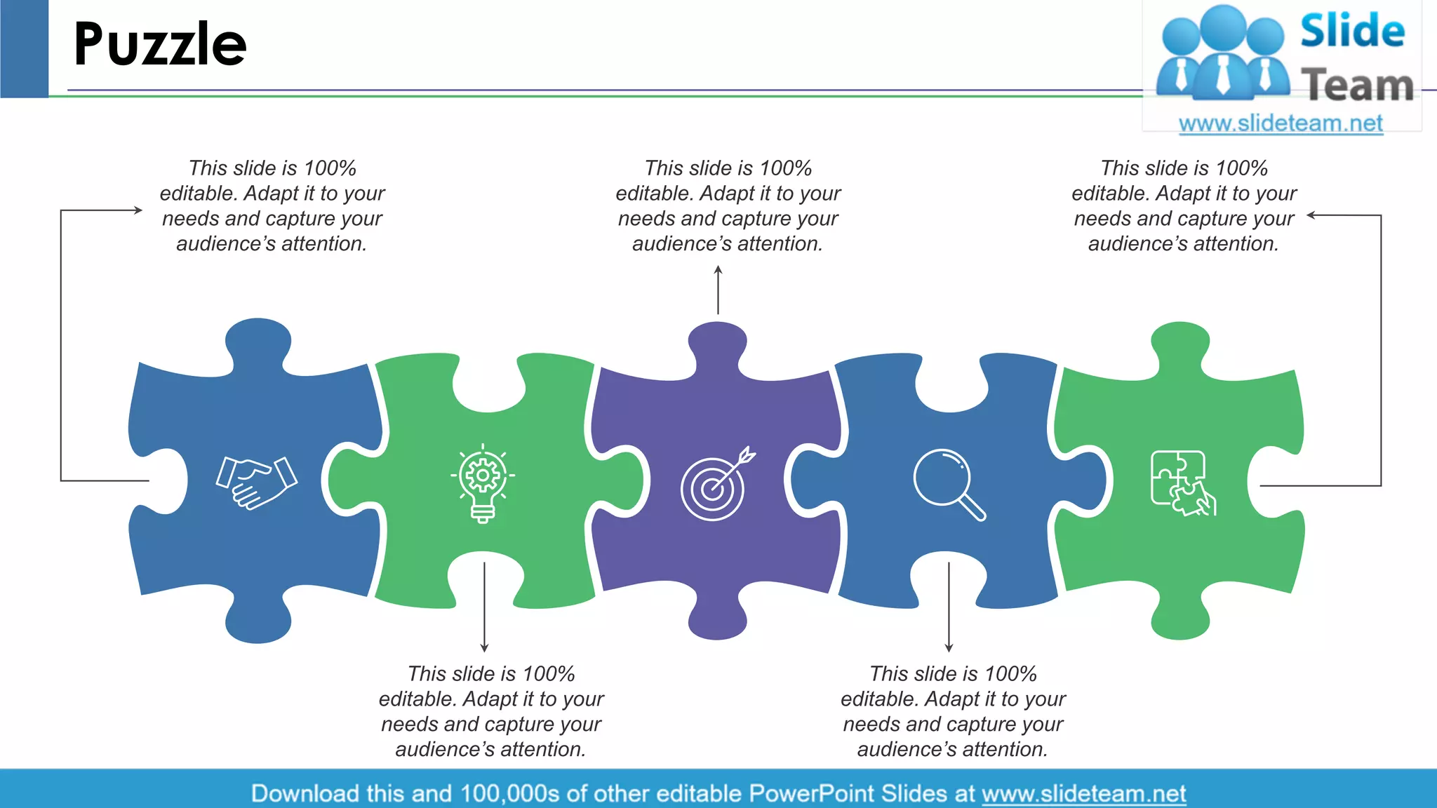 Puzzle
This slide is 100%
editable. Adapt it to your
needs and capture your
audience’s attention.
This slide is 100%
editable. Adapt it to your
needs and capture your
audience’s attention.
This slide is 100%
editable. Adapt it to your
needs and capture your
audience’s attention.
This slide is 100%
editable. Adapt it to your
needs and capture your
audience’s attention.
This slide is 100%
editable. Adapt it to your
needs and capture your
audience’s attention.
14
 