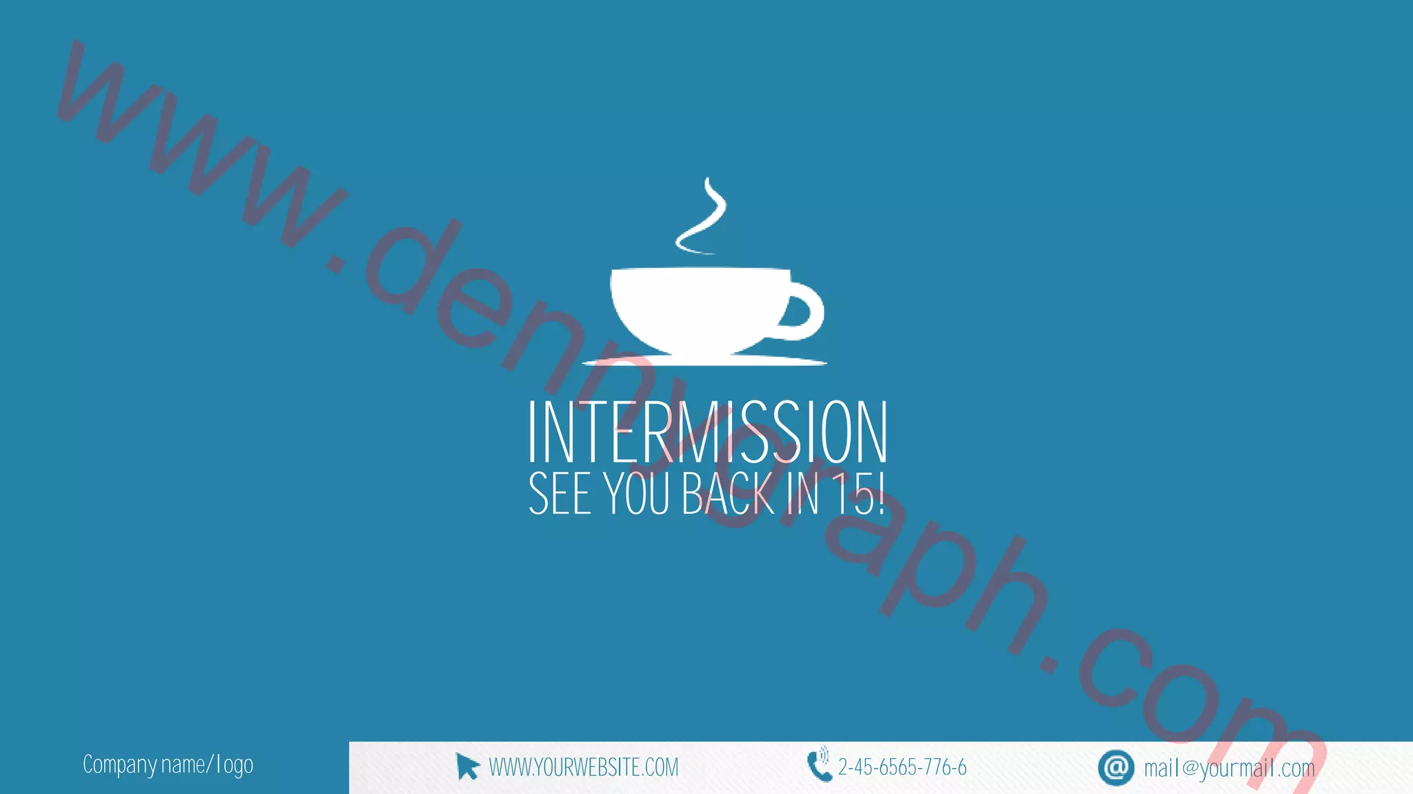 www.dennygraph.INTERMISSION 
SEE YOU BACK IN 15! com 
Company name/logo WWW.YOURWEBSITE.COM 2-45-6565-776-6 mail@yourmail.com 
 