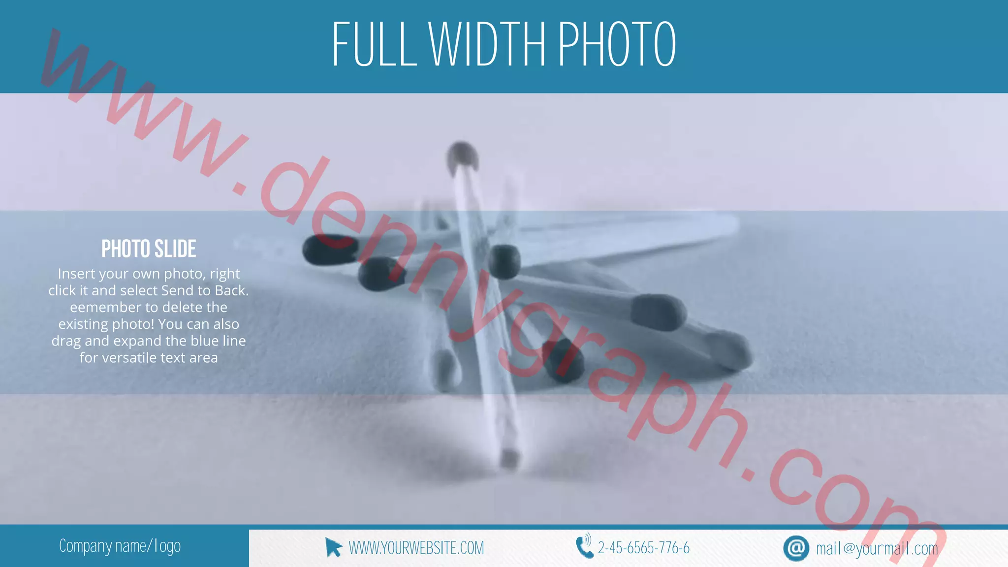 www.FULL WIDTH PHOTO 
Insert your own photo, right 
click it and select Send to Back. 
eemember to delete the 
dennygraph.existing photo! You can also 
drag and expand the blue line 
for versatile text area 
com 
Company name/logo WWW.YOURWEBSITE.COM 2-45-6565-776-6 mail@yourmail.com 
 