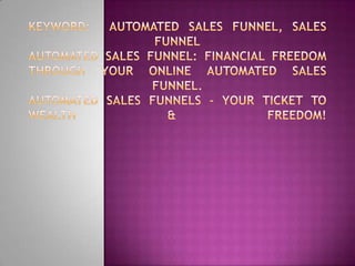 Keyword:  Automated Sales Funnel, Sales FunnelAutomated Sales Funnel: Financial Freedom Through Your Online Automated Sales Funnel.Automated Sales Funnels - Your Ticket to Wealth & Freedom! 