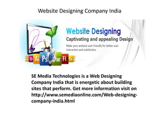 Website Designing Company India
SE Media Technologies is a Web Designing
Company India that is energetic about building
sites that perform. Get more information visit on
http://www.semediaonline.com/Web-designing-
company-india.html
 