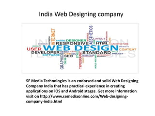 India Web Designing company
SE Media Technologies is an endorsed and solid Web Designing
Company India that has practical experience in creating
applications on iOS and Android stages. Get more information
visit on http://www.semediaonline.com/Web-designing-
company-india.html
 