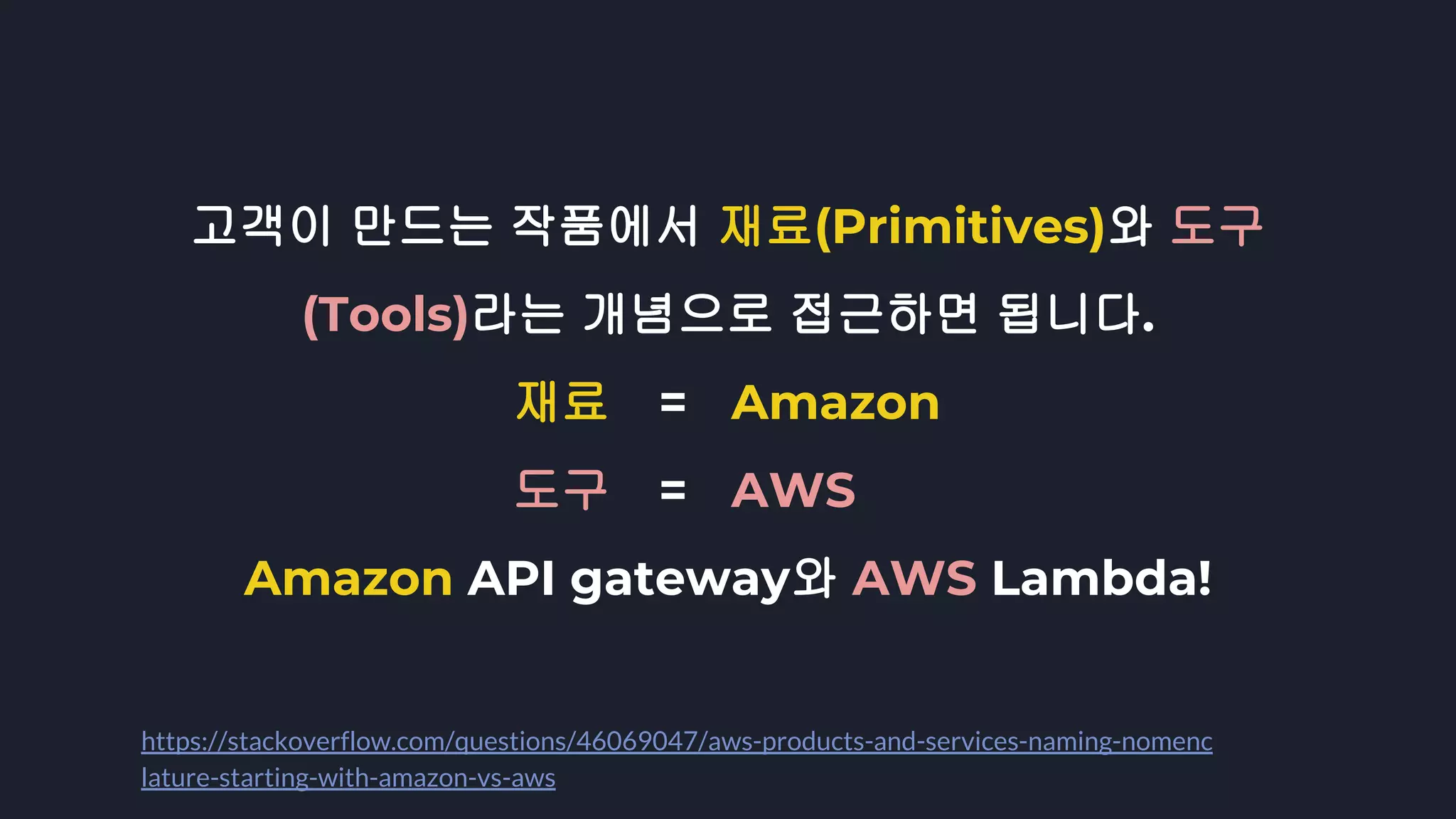 고객이 만드는 작품에서 재료(Primitives)와 도구
(Tools)라는 개념으로 접근하면 됩니다.
재료 = Amazon
도구 = AWS
Amazon API gateway와 AWS Lambda!
https://stackoverflow.com/questions/46069047/aws-products-and-services-naming-nomenc
lature-starting-with-amazon-vs-aws
 