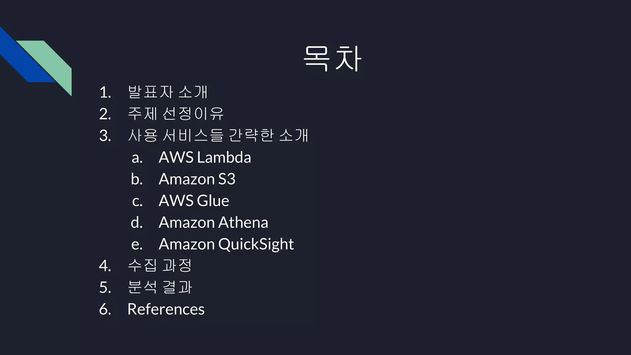 목차
1. 발표자 소개
2. 주제 선정이유
3. 사용 서비스들 간략한 소개
a. AWS Lambda
b. Amazon S3
c. AWS Glue
d. Amazon Athena
e. Amazon QuickSight
4. 수집 과정
5. 분석 결과
6. References
 