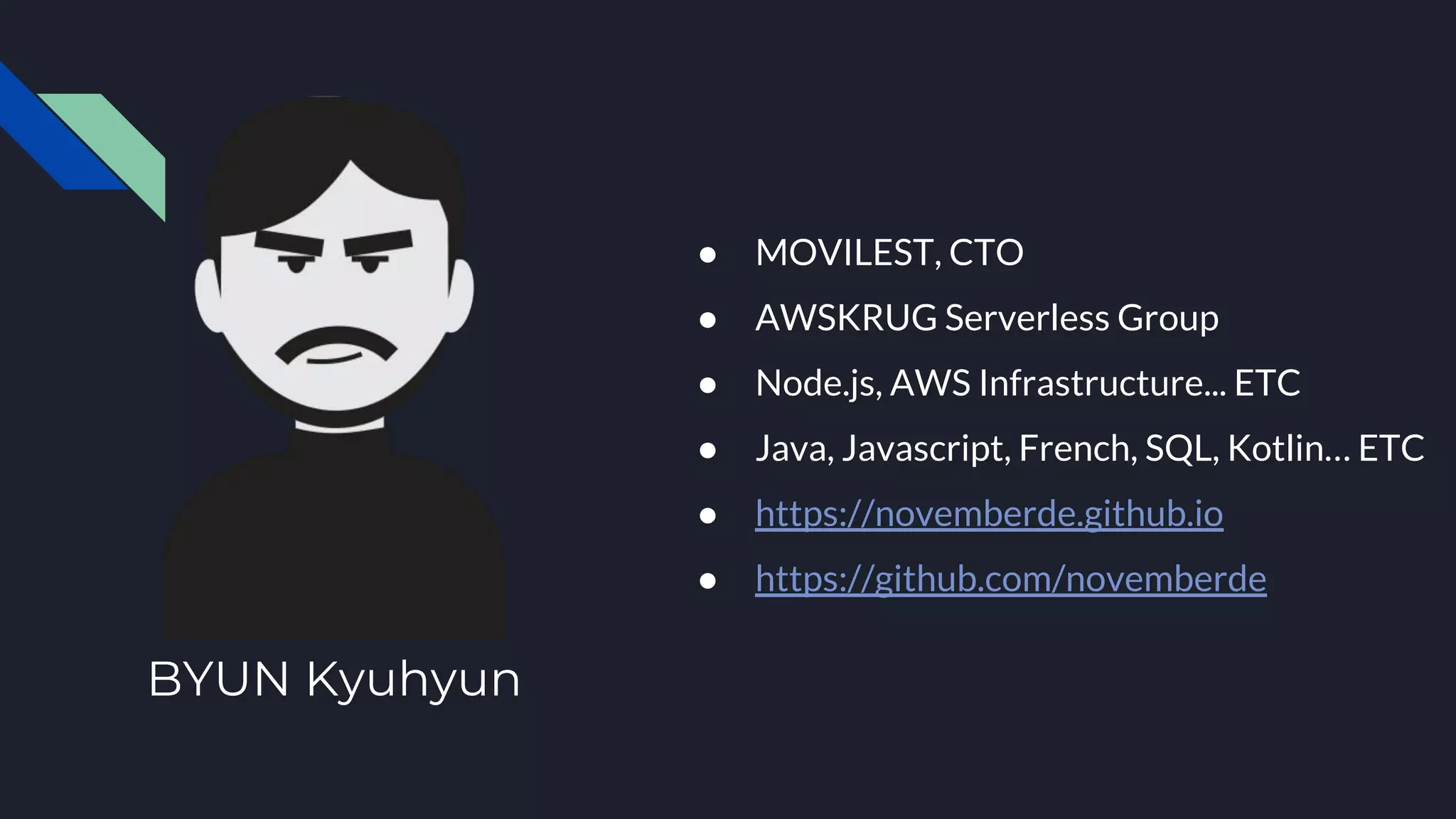 ● MOVILEST, CTO
● AWSKRUG Serverless Group
● Node.js, AWS Infrastructure... ETC
● Java, Javascript, French, SQL, Kotlin… ETC
● https://novemberde.github.io
● https://github.com/novemberde
BYUN Kyuhyun
 