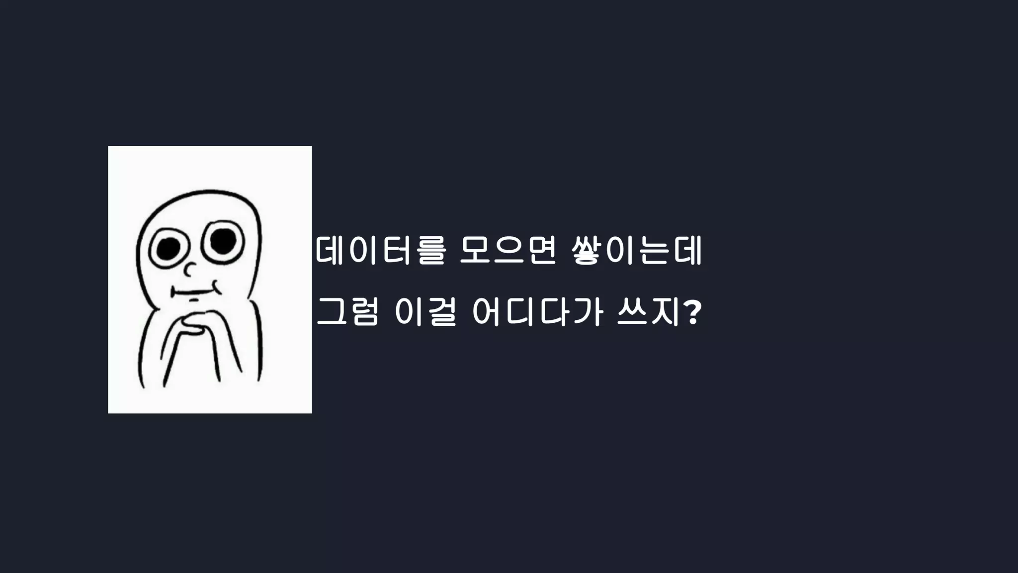 데이터를 모으면 쌓이는데
그럼 이걸 어디다가 쓰지?
 