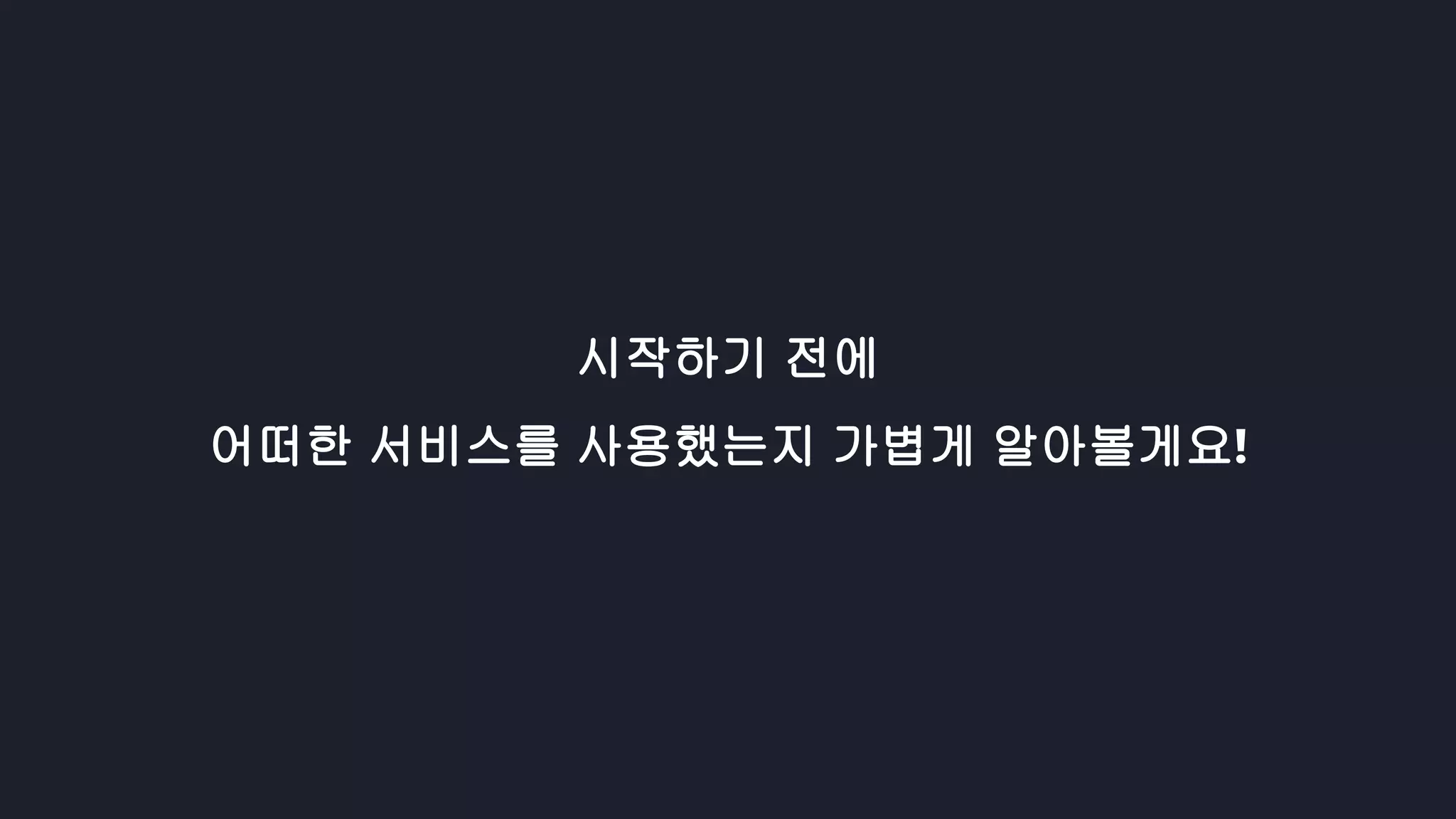 시작하기 전에
어떠한 서비스를 사용했는지 가볍게 알아볼게요!
 
