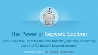 Rand Fishkin, Wizard of Moz | @randfish | rand@moz.com
The Power of Keyword Explorer
How to use KWE to solve the most frustrating and time consuming
tasks in SEO-focused keyword research
 