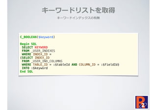キーワードリストを取得
キーワードインデックスの有無
C_BOOLEAN($keyword)
Begin SQL
SELECT KEYWORD
FROM _USER_INDEXES
WHERE INDEX_ID =
(SELECT INDEX_ID
FROM _USER_IND_COLUMNS
WHERE TABLE_ID = :$tableId AND COLUMN_ID = :$fieldId)
INTO :$keyword
End SQL
 