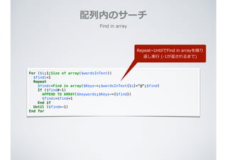 Find  in  array
For ($i;1;Size of array($wordsInText))
$find:=1
Repeat
$find:=Find in array($Keys->;$wordsInText{$i}+"@";$find)
If ($find#-1)
APPEND TO ARRAY($keywords;$Keys->{$find})
$find:=$find+1
End if
Until ($find=-1)
End for
配列列内のサーチ
Repeat~∼UntilでFind  in  arrayを繰り
返し実⾏行行  (-‐‑‒1が返されるまで)
 