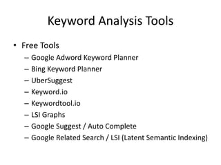 Keyword Analysis Tools
• Free Tools
– Google Adword Keyword Planner
– Bing Keyword Planner
– UberSuggest
– Keyword.io
– Keywordtool.io
– LSI Graphs
– Google Suggest / Auto Complete
– Google Related Search / LSI (Latent Semantic Indexing)
 