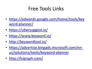 Free Tools Links
• https://adwords.google.com/home/tools/key
word-planner/
• https://ubersuggest.io/
• https://www.keyword.io/
• http://keywordtool.io/
• https://advertise.bingads.microsoft.com/en-
us/solutions/tools/keyword-planner
• http://lsigraph.com/
 