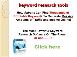 keyword research tools How  Anyone  Can Find  Thousands of  Profitable Keywords  To Generate  Massive  Amounts of Traffic and Income Online! Click here The Most Powerful Keyword  Research Software On The Planet! Or not……..? 