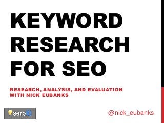 KEYWORD
RESEARCH
FOR SEO
RESEARCH, ANALYSIS, AND EVALUATION
WITH NICK EUBANKS



                             @nick_eubanks
 