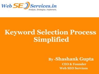 Keyword Selection Process
       Simplified

           By -Shashank   Gupta
                CEO & Founder
               Web SEO Services
 