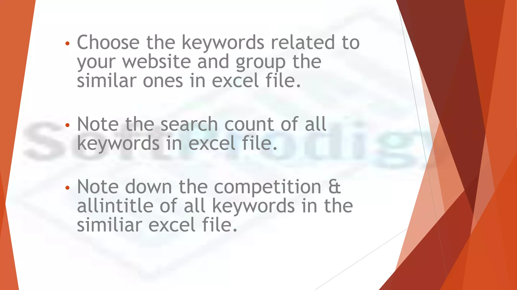 • Choose the keywords related to
your website and group the
similar ones in excel file.
• Note the search count of all
keywords in excel file.
• Note down the competition &
allintitle of all keywords in the
similiar excel file.
 