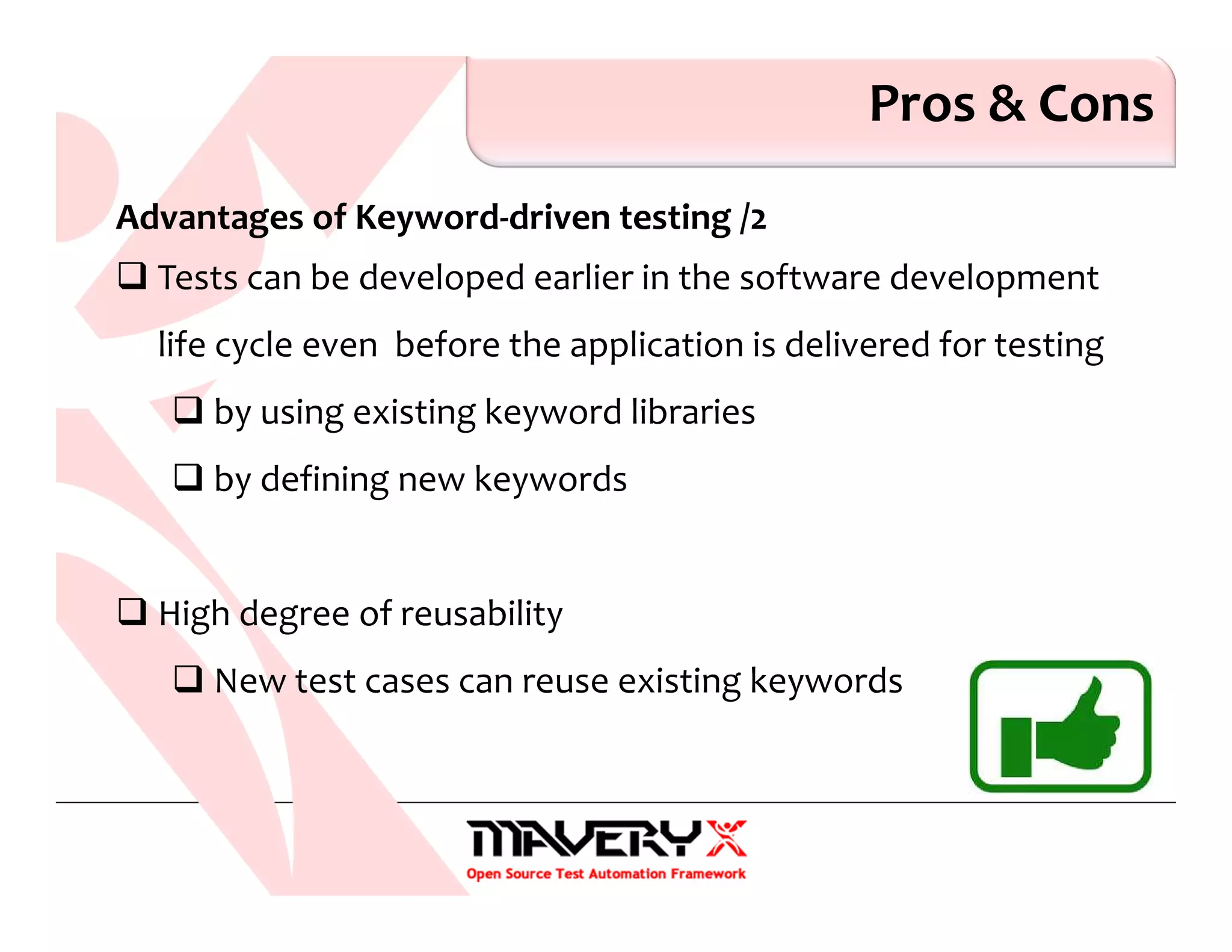 Pros & Cons
Advantages of Keyword-driven testing /2
Tests can be developed earlier in the software development
life cycle even before the application is delivered for testing
by using existing keyword libraries
by defining new keywords
High degree of reusability
New test cases can reuse existing keywords
 