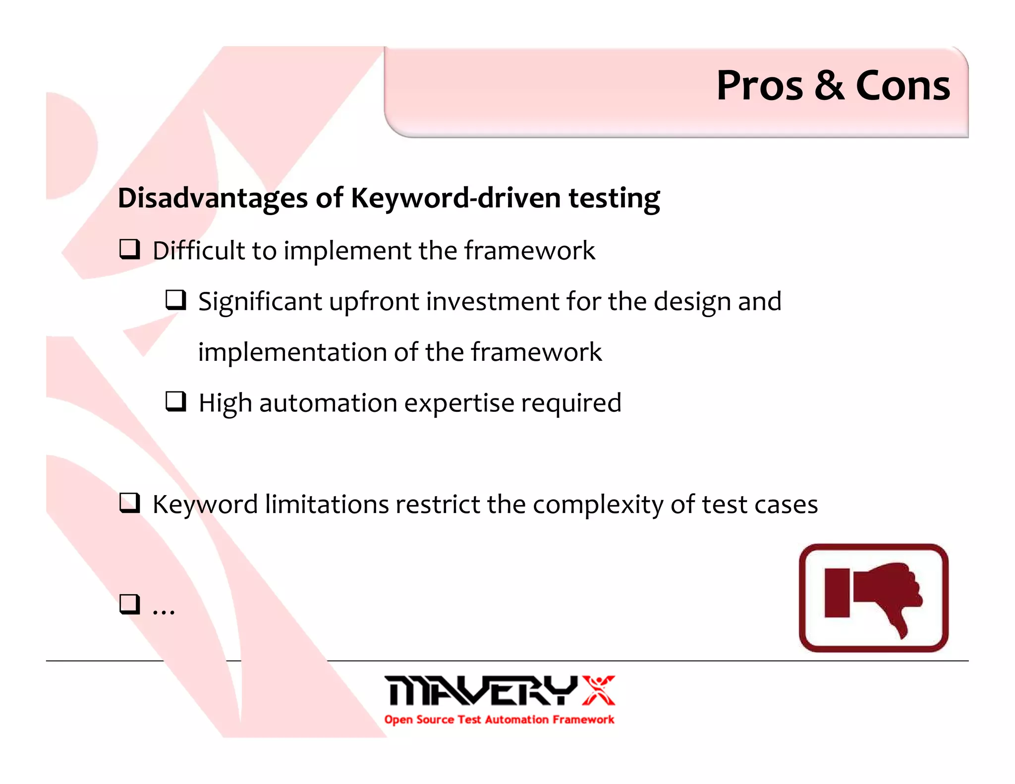 Pros & Cons
Disadvantages of Keyword-driven testing
Difficult to implement the framework
Significant upfront investment for the design and
implementation of the framework
High automation expertise required
Keyword limitations restrict the complexity of test cases
…
 