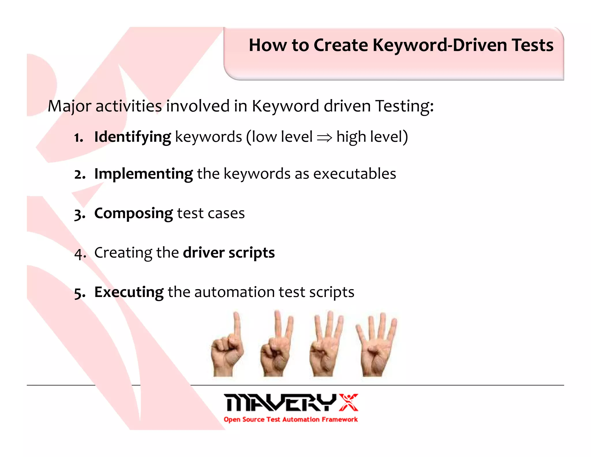 How to Create Keyword-Driven Tests
Major activities involved in Keyword driven Testing:
1. Identifying keywords (low level ⇒ high level)
2. Implementing the keywords as executables
3. Composing test cases
4. Creating the driver scripts
5. Executing the automation test scripts
 
