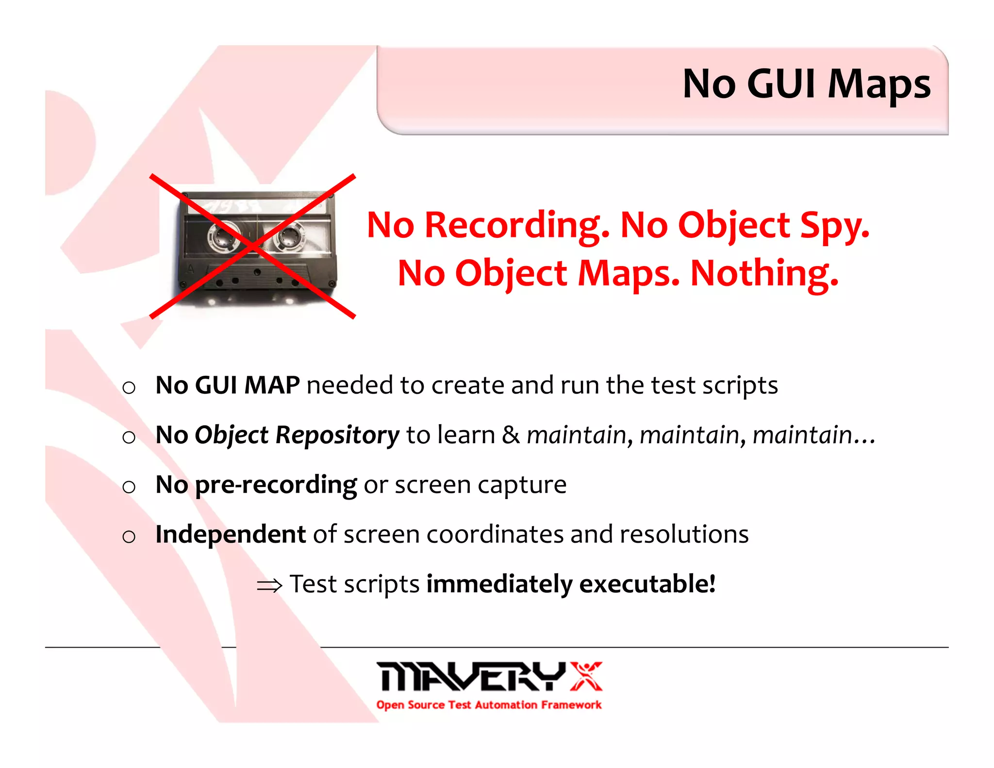 No GUI Maps
No Recording. No Object Spy.
No Object Maps. Nothing.
o No GUI MAP needed to create and run the test scripts
o No Object Repository to learn & maintain, maintain, maintain…
o No pre-recording or screen capture
o Independent of screen coordinates and resolutions
⇒ Test scripts immediately executable!
 