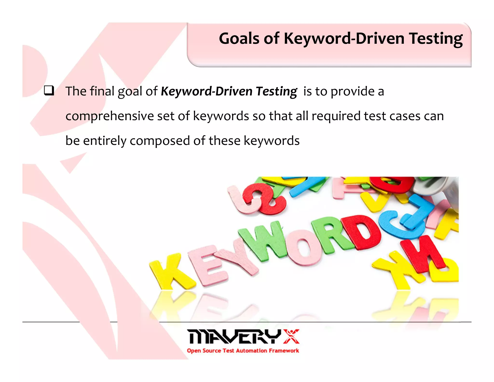 Goals of Keyword-Driven Testing
The final goal of Keyword-Driven Testing is to provide a
comprehensive set of keywords so that all required test cases can
be entirely composed of these keywords
 