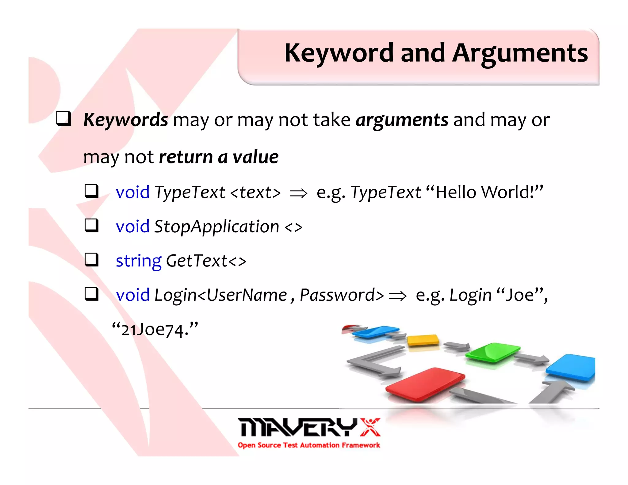 Keyword and Arguments
Keywords may or may not take arguments and may or
may not return a value
void TypeText <text> ⇒ e.g. TypeText “Hello World!”
void StopApplication <>
string GetText<>
void Login<UserName , Password> ⇒ e.g. Login “Joe”,
“21Joe74.”
 