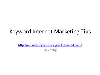 Keyword Internet Marketing Tips
http://emarketingresource.gold888world.com/
Jay Zheng
 