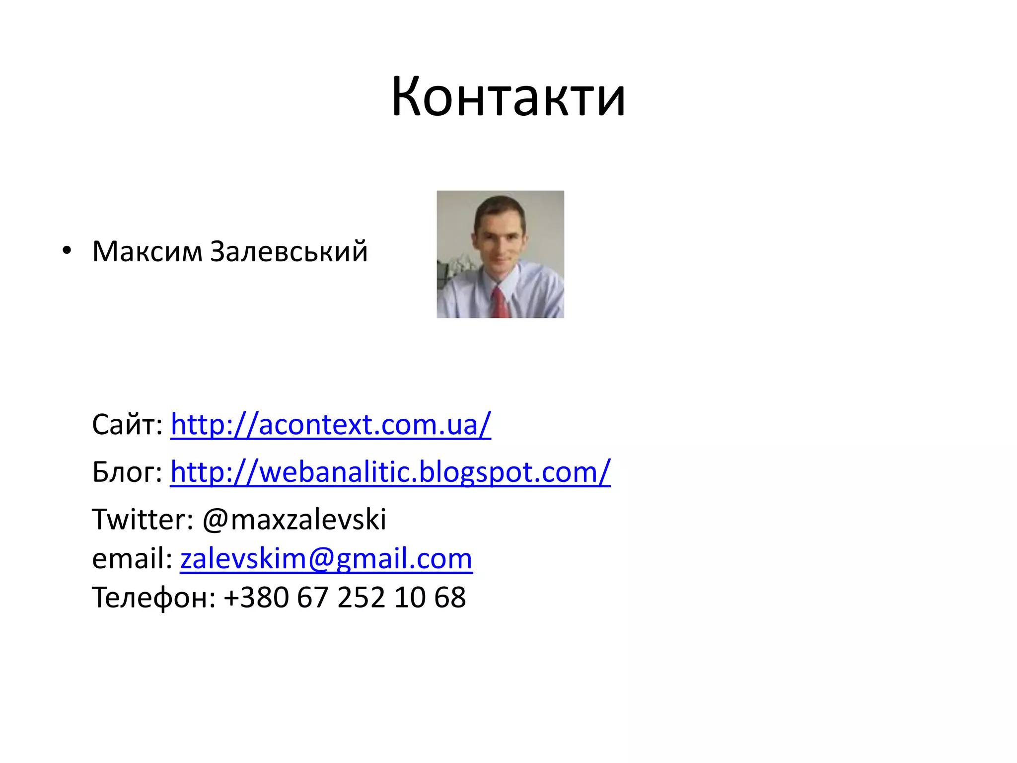 Контакти

• Максим Залевський




 Сайт: http://acontext.com.ua/
 Блог: http://webanalitic.blogspot.com/
 Twitter: @maxzalevski
 email: zalevskim@gmail.com
 Телефон: +380 67 252 10 68
 
