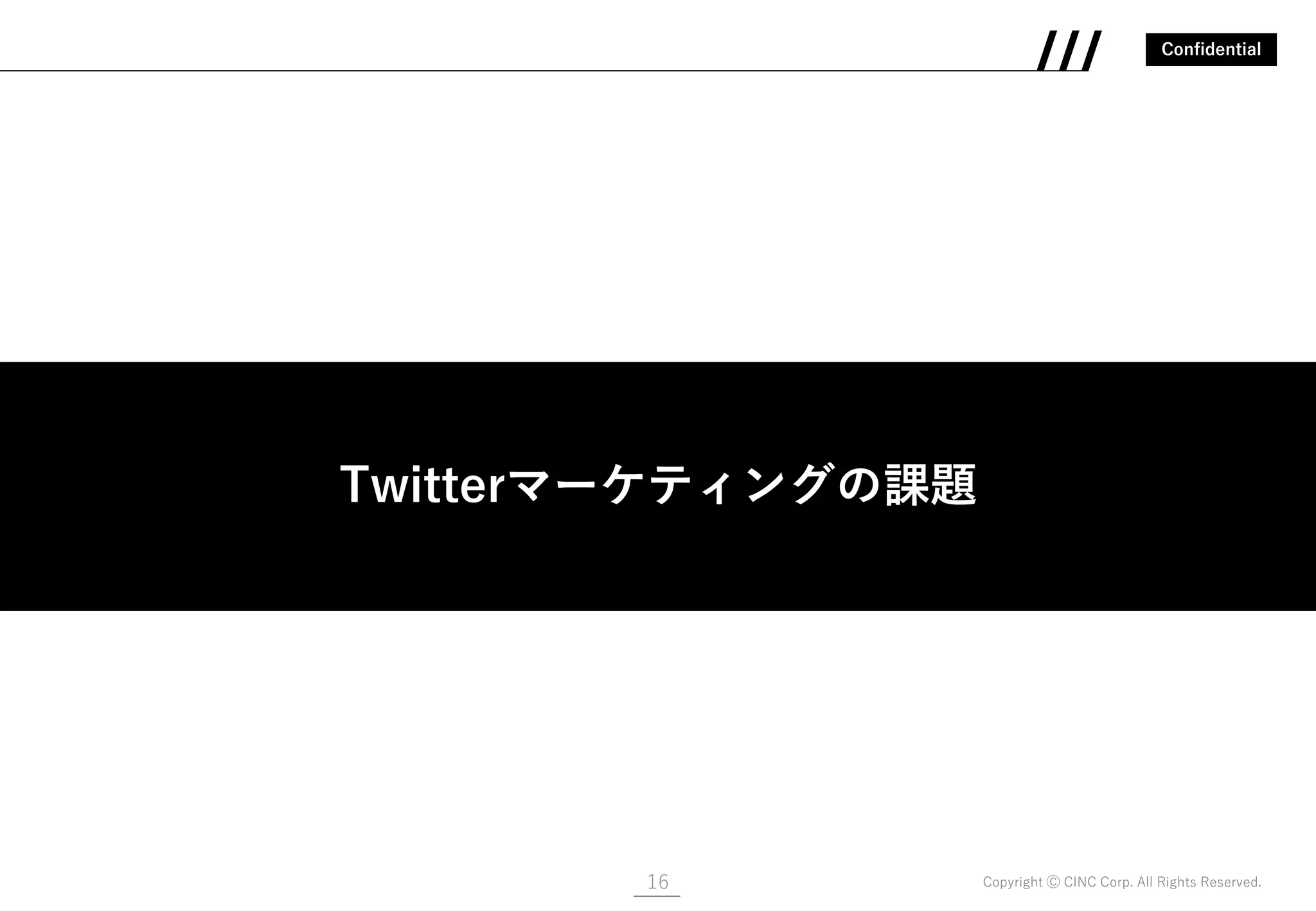 Confidential
Copyright Ⓒ CINC Corp. All Rights Reserved.16
Twitterマーケティングの課題
Twitterマーケティングの課題
 