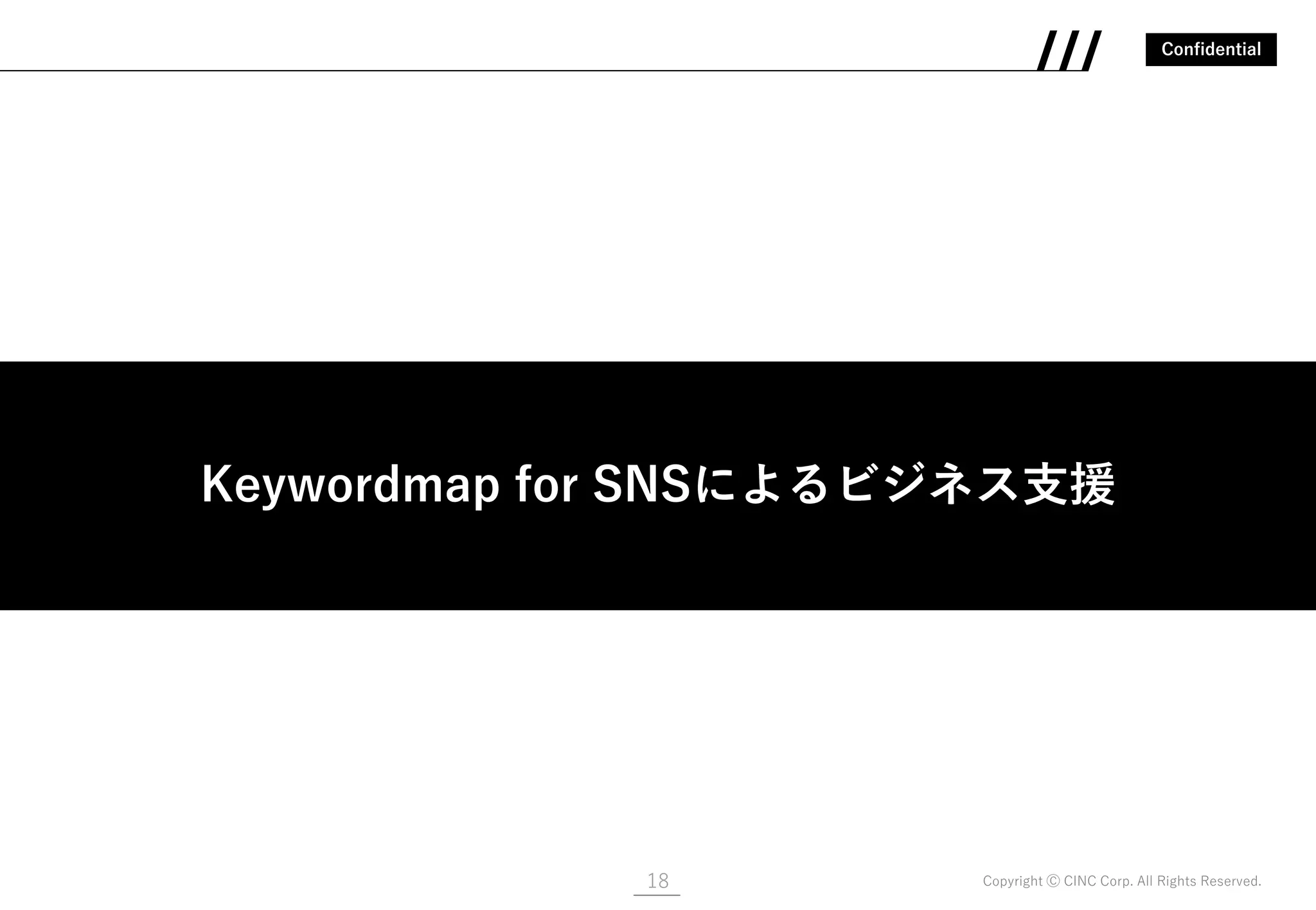 Confidential
Copyright Ⓒ CINC Corp. All Rights Reserved.18
Keywordmap for SNSによるビジネス支援
Keywordmap for SNSによるビジネス支援
 