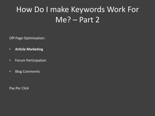 How Do I make Keywords Work For
              Me? – Part 2
Off-Page Optimisation:

•   Article Marketing

•   Forum Participation

•   Blog Comments



Pay Per Click
 