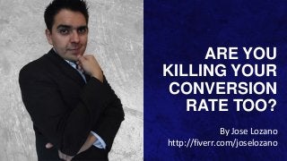 ARE YOU
KILLING YOUR
CONVERSION
RATE TOO?
By Jose Lozano
http://fiverr.com/joselozano

 