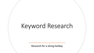 Keyword Research
Research for a skiing holiday
 