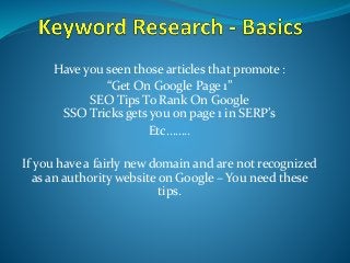Have you seen those articles that promote :
“Get On Google Page 1”
SEO Tips To Rank On Google
SSO Tricks gets you on page 1 in SERP’s
Etc……..
If you have a fairly new domain and are not recognized
as an authority website on Google – You need these
tips.
 