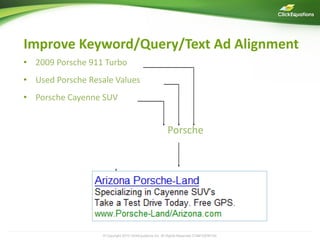 Improve Keyword/Query/Text Ad Alignment
• 2009 Porsche 911 Turbo                                                                        13
• Used Porsche Resale Values
• Porsche Cayenne SUV


                                                          Porsche




                   © Copyright 2009 ClickEquations Inc. All Rights Reserved CONFIDENTIAL
                               2010                                                        13
 