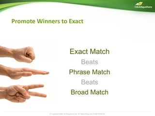 Promote Winners to Exact



                                    Exact Match
                                                  Beats
                                   Phrase Match
                                                  Beats
                                      Broad Match


            © Copyright 2009 ClickEquations Inc. All Rights Reserved CONFIDENTIAL   17
 
