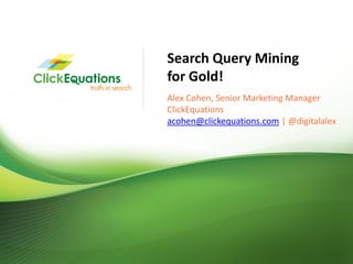 Search Query Mining
                             for Gold!
                             Alex Cohen, Senior Marketing Manager
                             ClickEquations
                             acohen@clickequations.com | @digitalalex




© Copyright 2009 ClickEquations Inc. All Rights Reserved CONFIDENTIAL   21
 