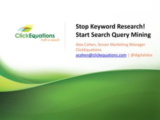 Stop Keyword Research!
                             Start Search Query Mining
                             Alex Cohen, Senior Marketing Manager
                             ClickEquations
                             acohen@clickequations.com | @digitalalex




© Copyright 2009 ClickEquations Inc. All Rights Reserved CONFIDENTIAL   1
 