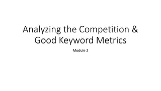 Analyzing the Competition & 
Good Keyword Metrics 
Module 2 
 