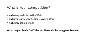 Who is your competition? 
• Not every website on the Web 
• Not necessarily your business competitors 
• Not every search ...