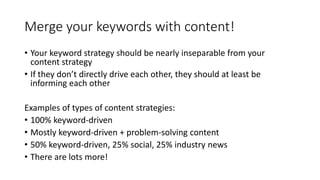 Merge your keywords with content! 
• Your keyword strategy should be nearly inseparable from your 
content strategy 
• If ...