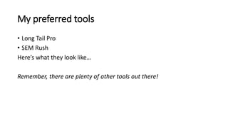 My preferred tools 
• Long Tail Pro 
• SEM Rush 
Here’s what they look like… 
Remember, there are plenty of other tools ou...