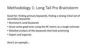 Methodology 1: Long Tail Pro Brainstorm 
Good for: finding primary keywords, finding a strong initial set of 
secondary ke...