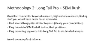 Methodology 2: Long Tail Pro + SEM Rush 
Good for: competitor keyword research, high-volume research, finding 
stuff you w...
