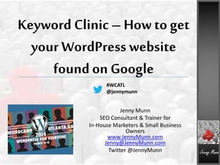 Keyword Clinic– How to get
your WordPress website
foundon Google
Jenny Munn
SEO Consultant & Trainer for
In-House Marketers & Small Business
Owners
www.JennyMunn.com
Jenny@JennyMunn.com
Twitter @JennyMunn
#WCATL
@jennymunn
 
