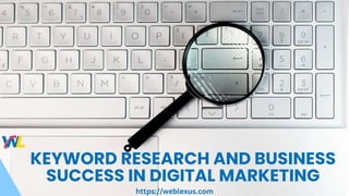 KEYWORD RESEARCH AND BUSINESS
SUCCESS IN DIGITAL MARKETING
https://weblexus.com
 