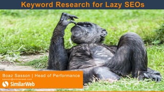 Boaz Sasson | Head of Performance
s a s s o n@ s i m i l a r w eb .c o m
Keyword Research for Lazy SEOs
 