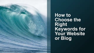 How to
Choose the
Right
Keywords for
Your Website
or Blog
 