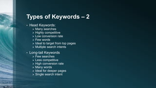 Types of Keywords – 2
• Head Keywords:
 Many searches
 Highly competitive
 Low conversion rate
 Few words
 Ideal to t...