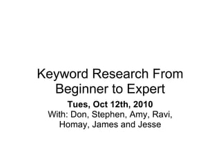 Keyword Research From Beginner to Expert Tues, Oct 12th, 2010 With: Don, Stephen, Amy, Ravi, Homay, James and Jesse 